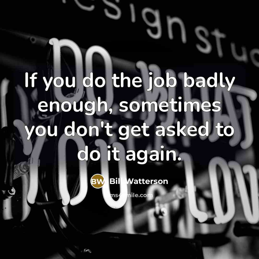 “If you do the job badly enough, sometimes you don't get asked to do it again.” quote by Bill Watterson