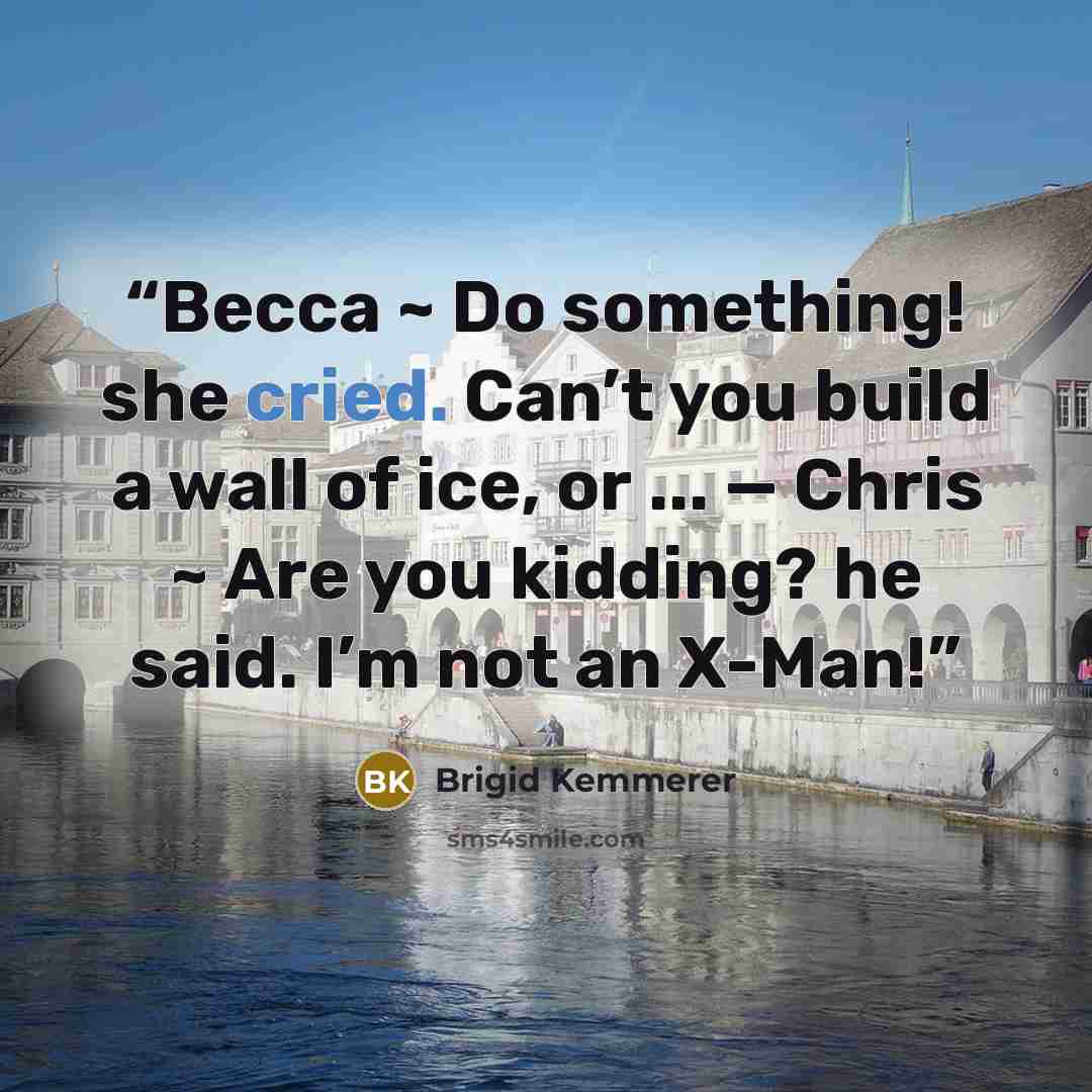 “Becca ~ Do something! she cried. Can’t you build a wall of ice, or ... — Chris ~ Are you kidding? he said. I’m not an X-Man!” quote by Brigid Kemmerer