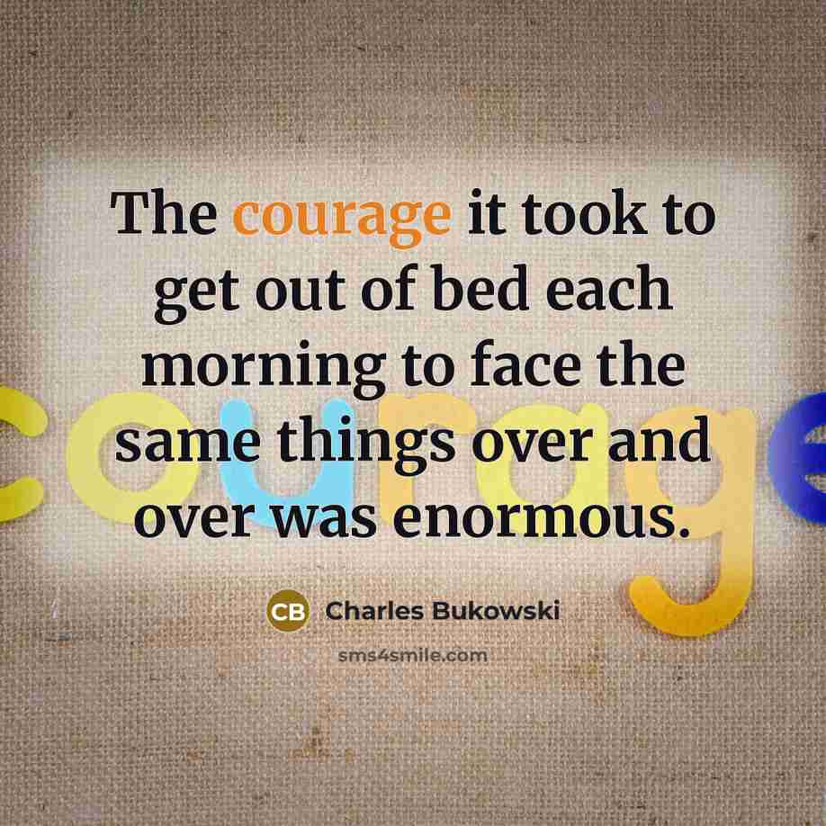 “The courage it took to get out of bed each…” quote by Charles Bukowski