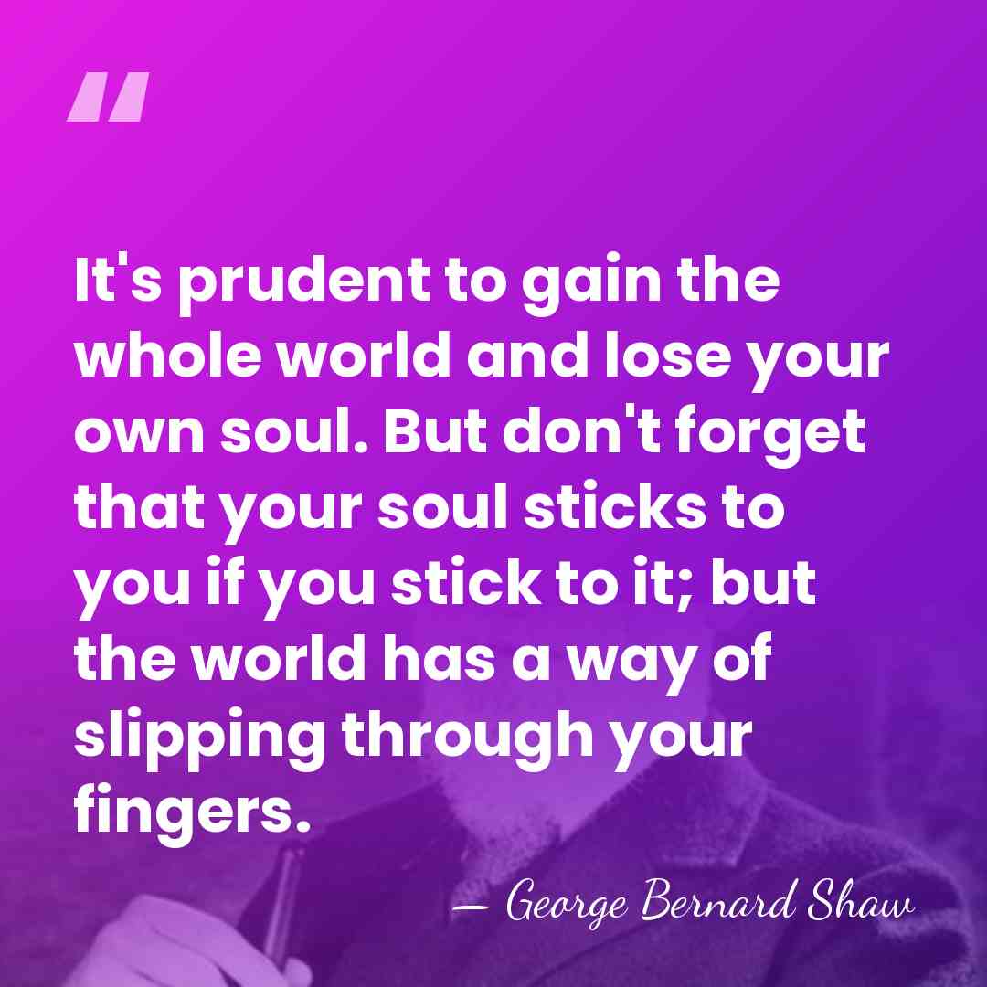 It's prudent to gain the whole world and lose your own soul.&hellip; - George Bernard Shaw