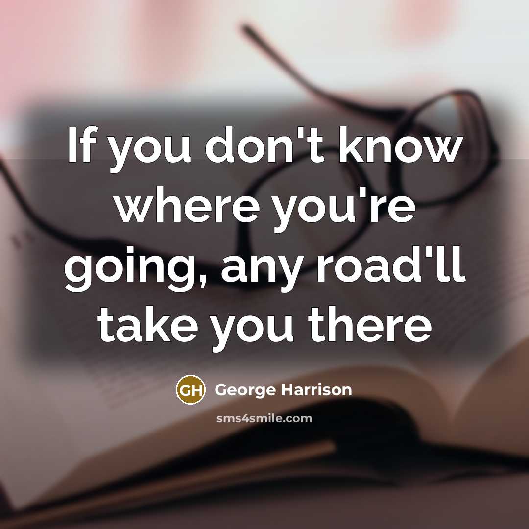 “If you don't know where you're going, any road'll take you there” quote by George Harrison