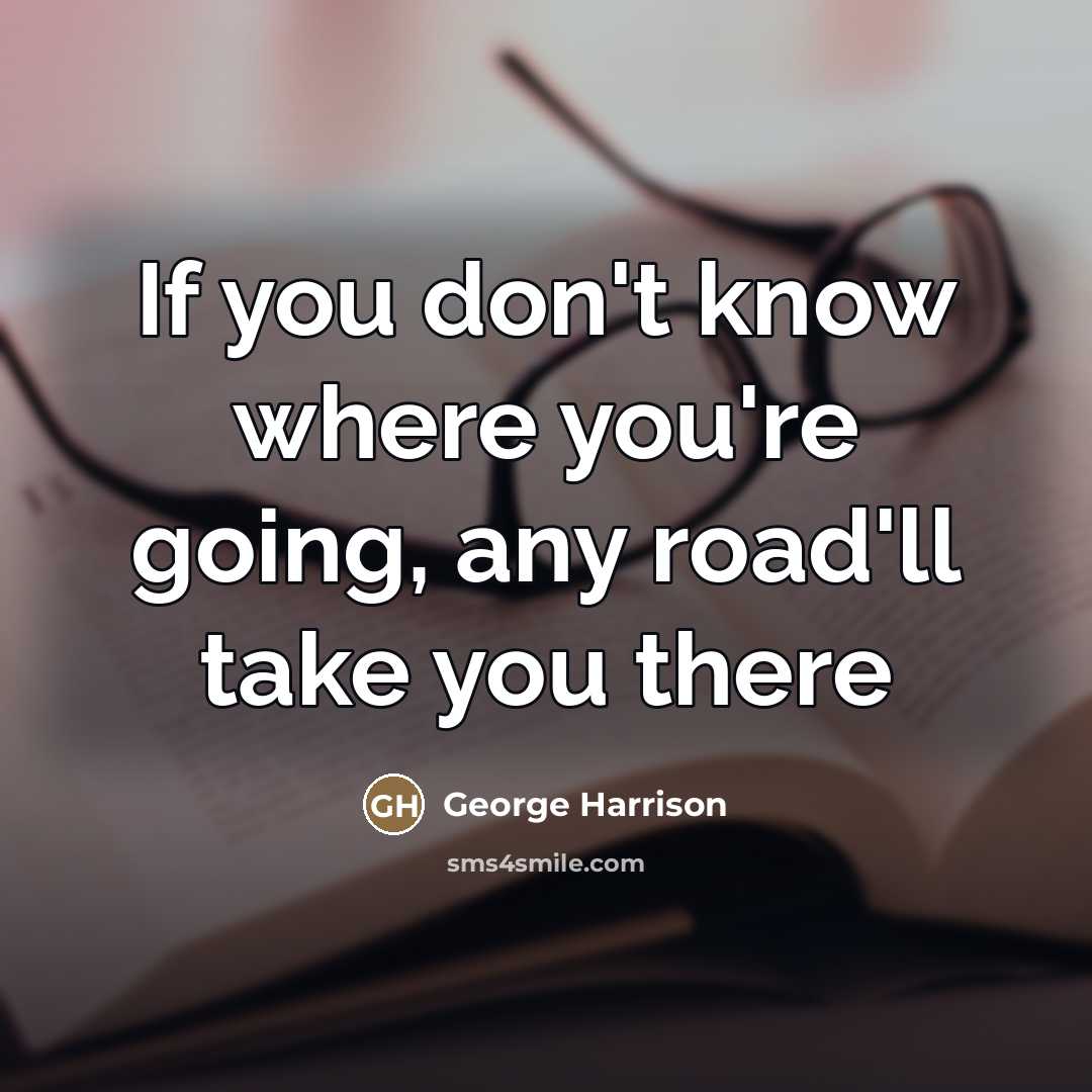 “If you don't know where you're going, any road'll take…” quote by George Harrison