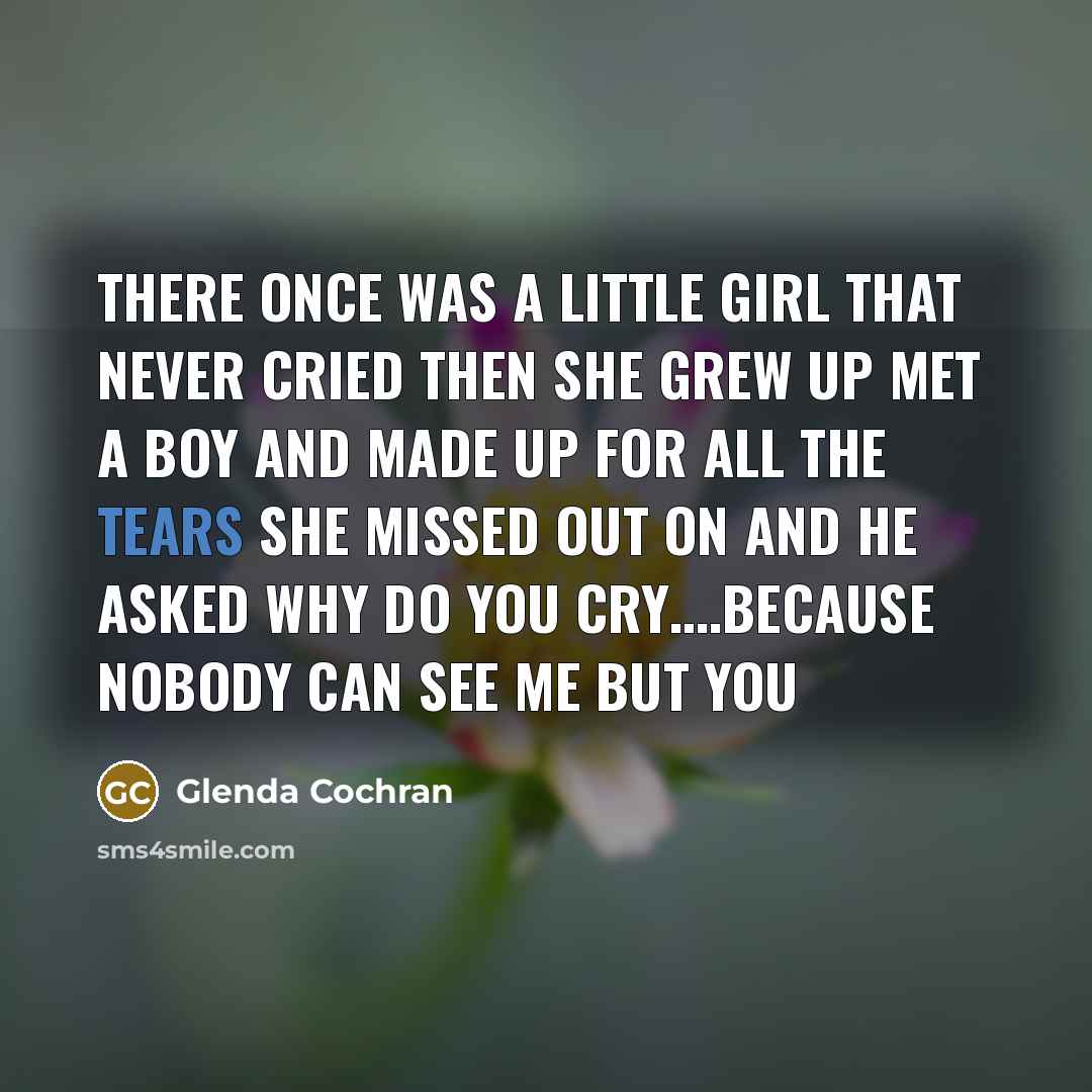 “There once was a little girl that never cried then she grew up met a boy and made up for all the tears she missed out on and he asked why do you cry….because nobody can see me but you” quote by Glenda Cochran