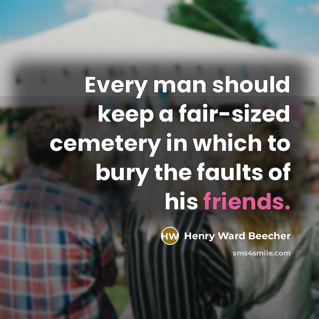“Every man should keep a fair-sized cemetery in which to bury the faults of his friends.” quote by Henry Ward Beecher