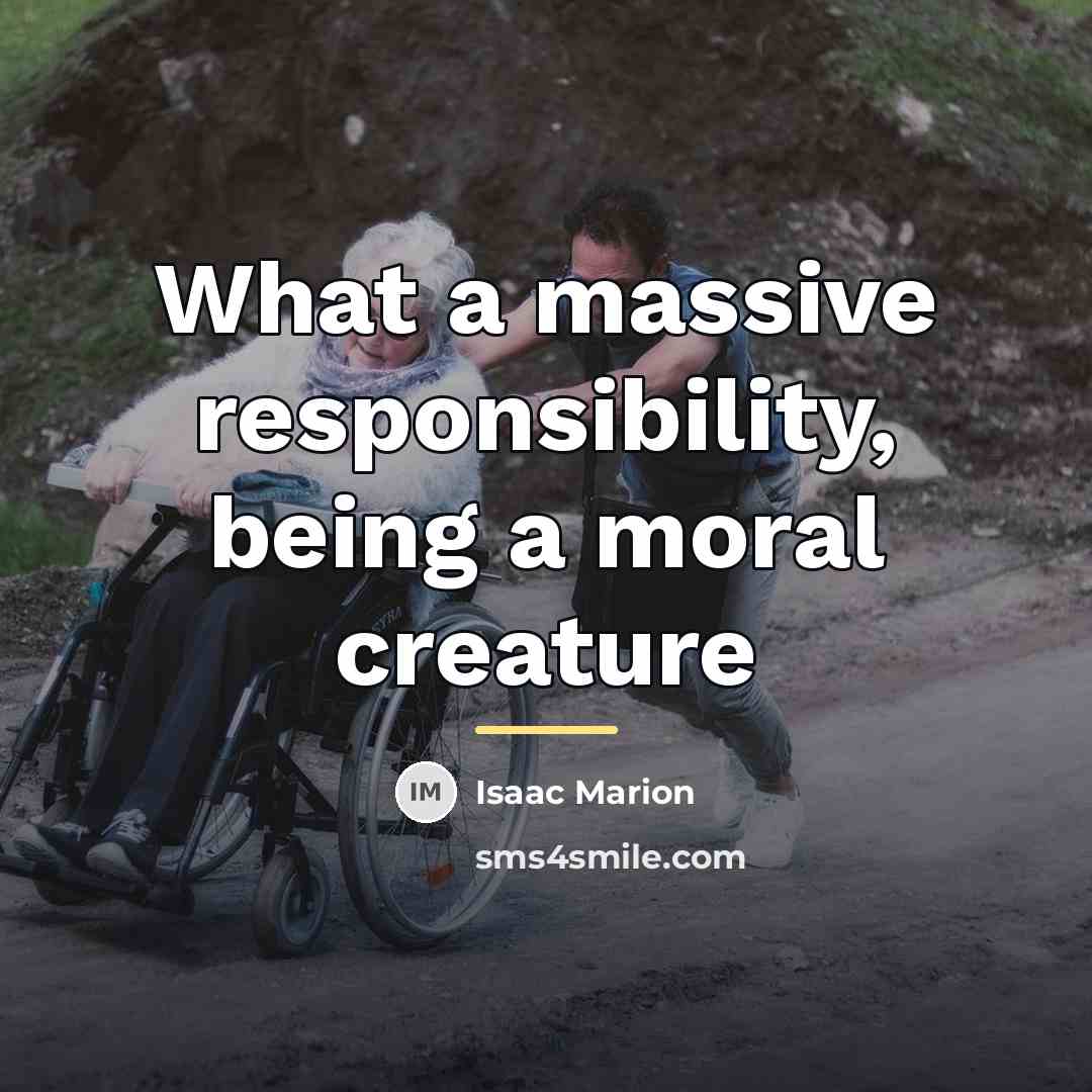 “What a massive responsibility, being a moral creature…” quote by Isaac Marion