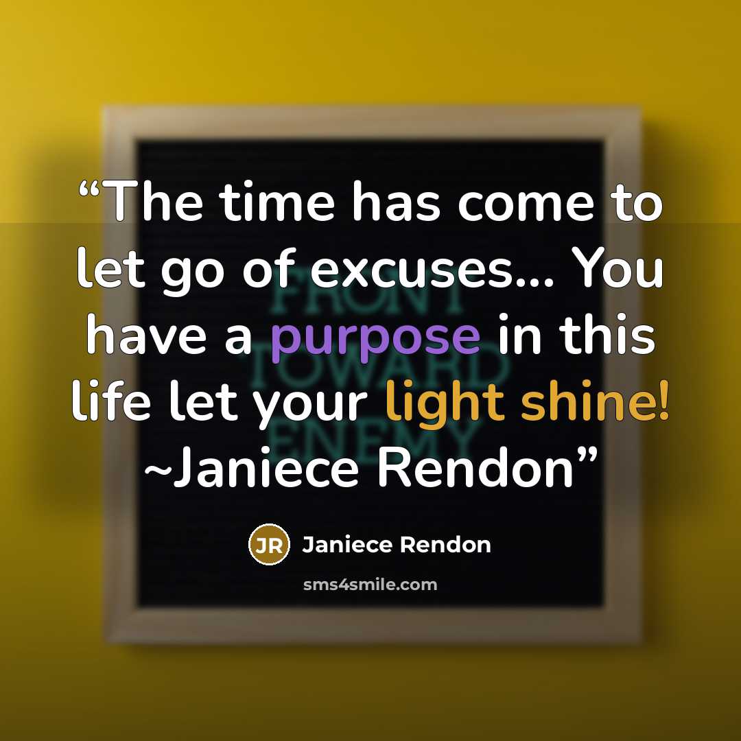 “The time has come to let go of excuses... You have a purpose in this life let your light shine! ~Janiece Rendon” quote by Janiece Rendon