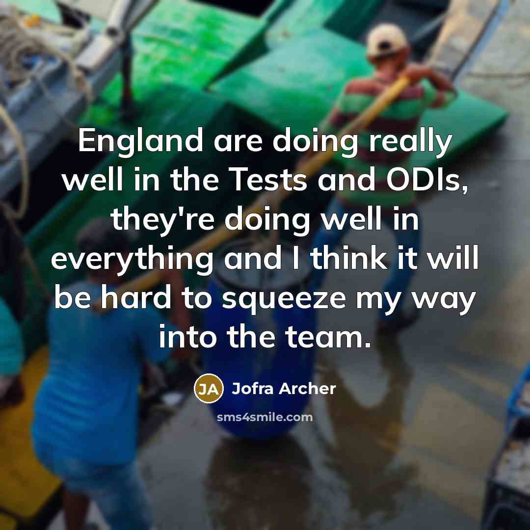 “England are doing really well in the Tests and ODIs, they're doing well in everything and I think it will be hard to squeeze my way into the team.” quote by Jofra Archer