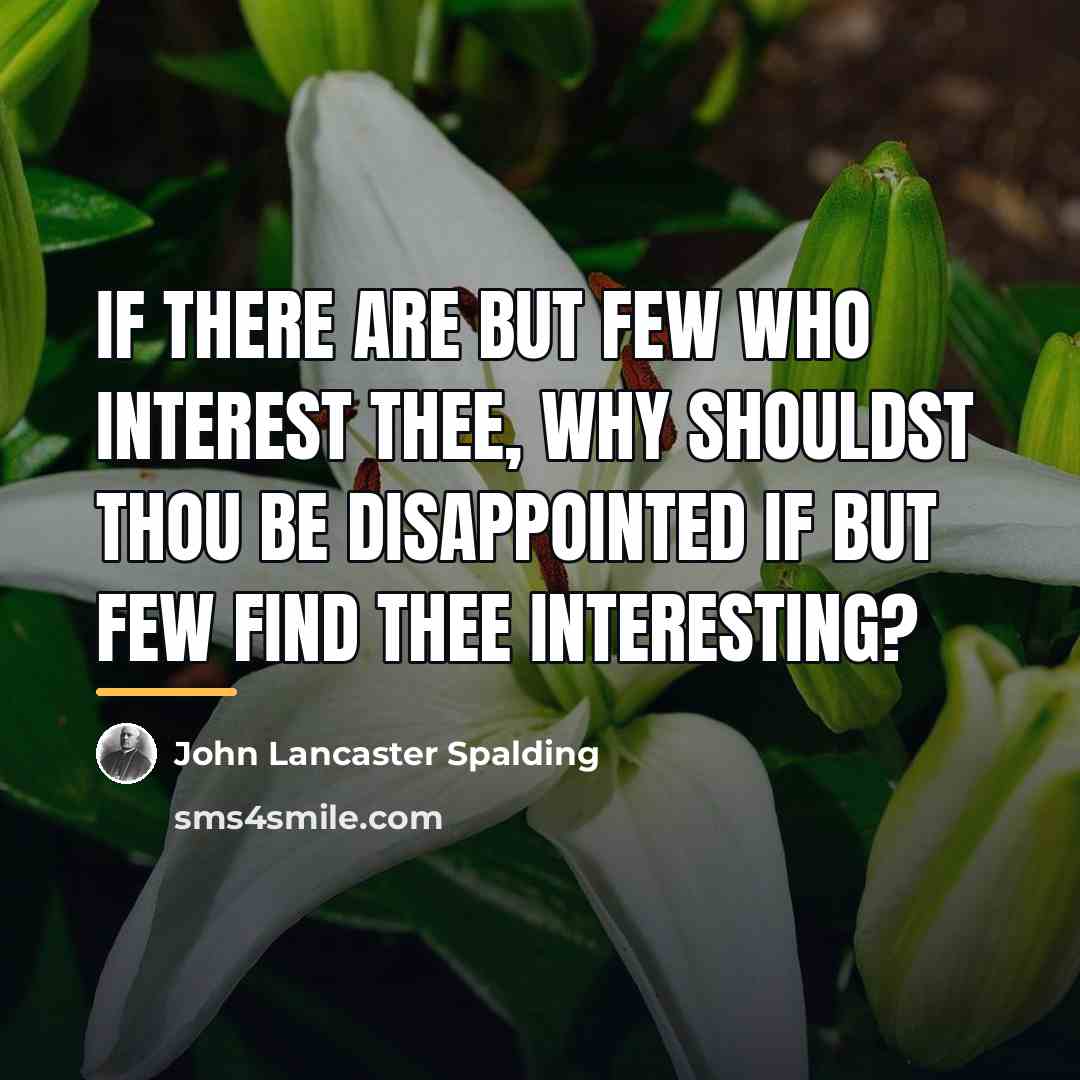 “If there are but few who interest thee, why shouldst…” quote by John Lancaster Spalding