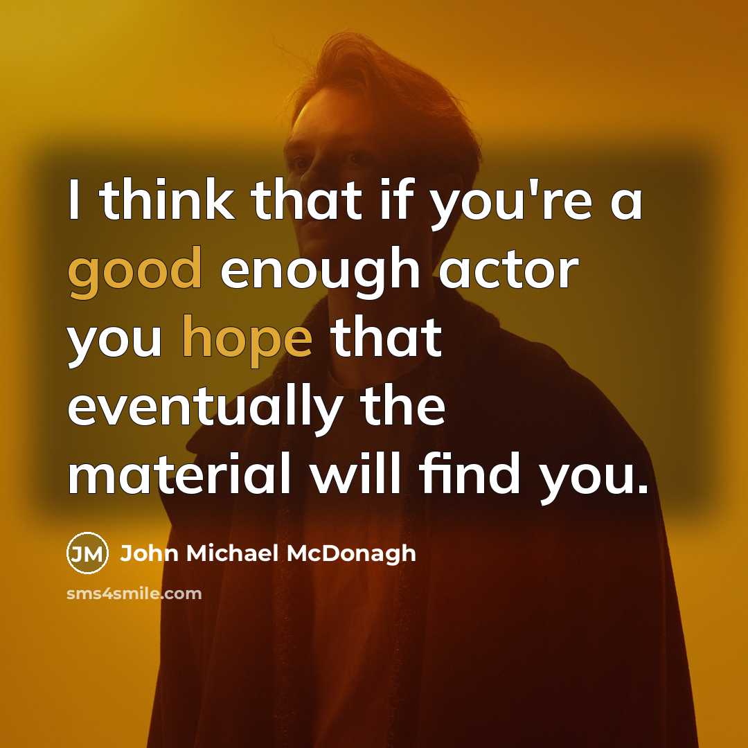 “I think that if you're a good enough actor you hope that eventually the material will find you.” quote by John Michael McDonagh