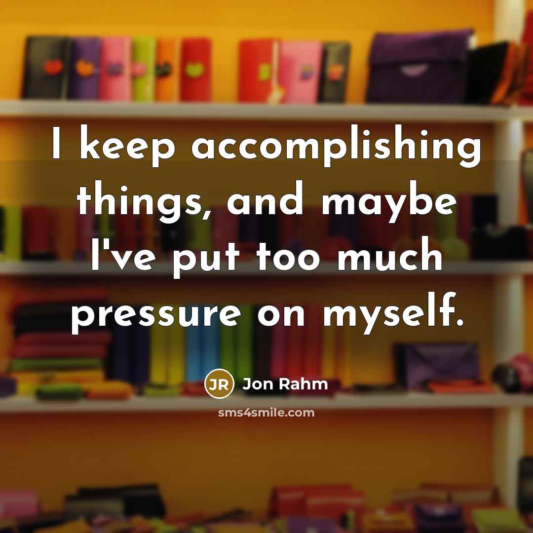 “I keep accomplishing things, and maybe I've put too much pressure on myself.” quote by Jon Rahm