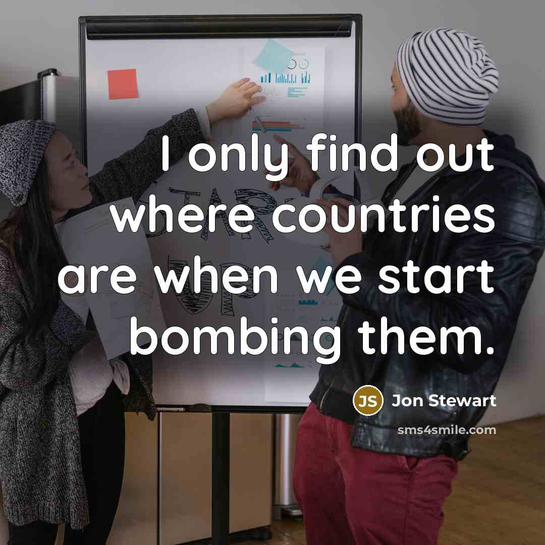 “I only find out where countries are when we start…” quote by Jon Stewart