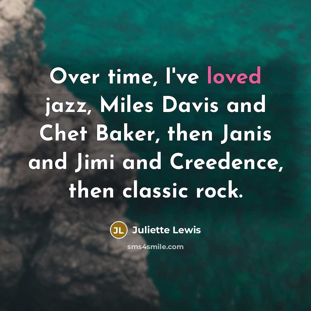 “Over time, I've loved jazz, Miles Davis and Chet Baker, then Janis and Jimi and Creedence, then classic rock.” quote by Juliette Lewis