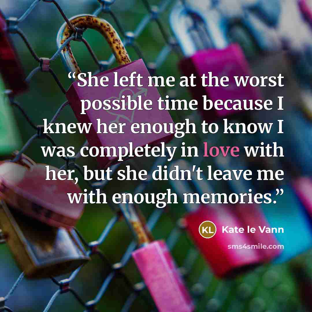 “She left me at the worst possible time because I knew her enough to know I was completely in love with her, but she didn't leave me with enough memories.” quote by Kate le Vann