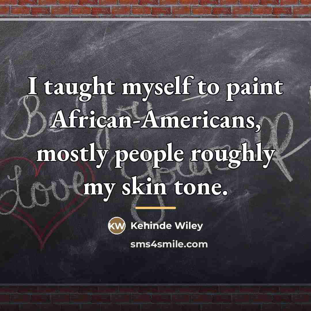 “I taught myself to paint African-Americans, mostly people roughly my…” quote by Kehinde Wiley