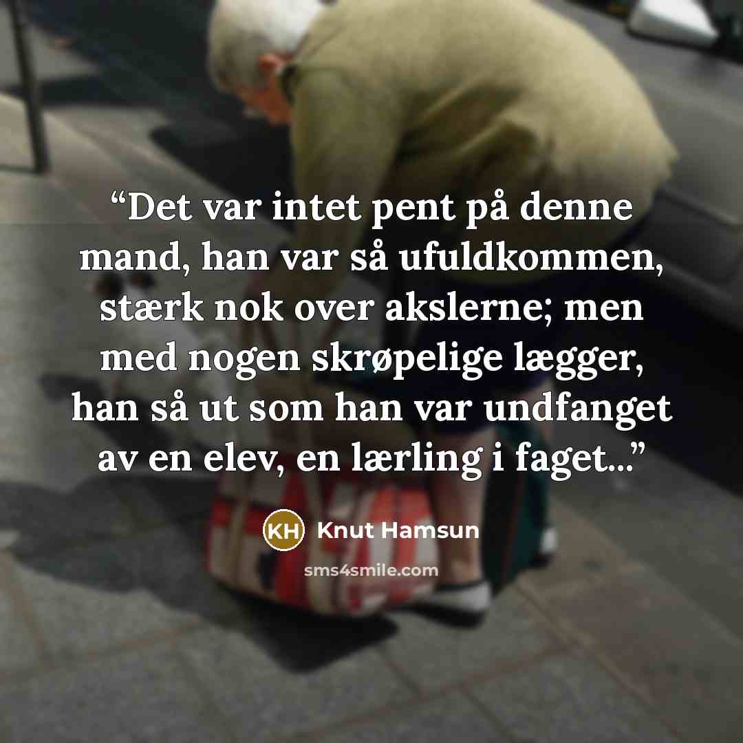 “Det var intet pent på denne mand, han var så ufuldkommen, stærk nok over akslerne; men med nogen skrøpelige lægger, han så ut som han var undfanget av en elev, en lærling i faget...” quote by Knut Hamsun