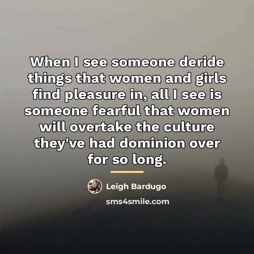 “When I see someone deride things that women and girls…” quote by Leigh Bardugo