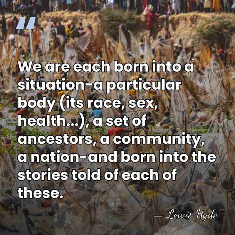 We are each born into a situation-a particular body (its race, sex,&hellip; - Lewis Hyde
