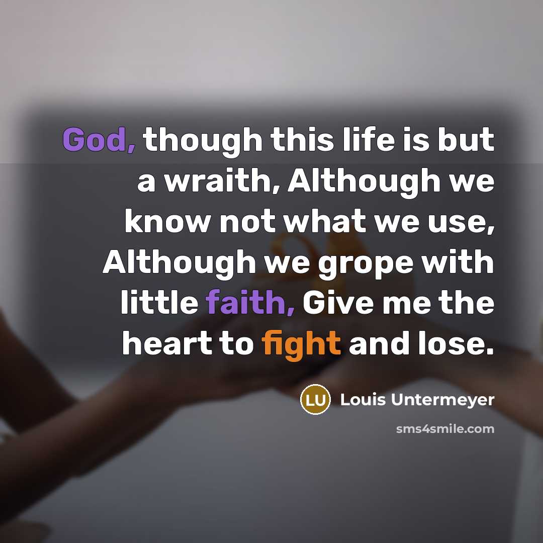 “God, though this life is but a wraith, Although we know not what we use, Although we grope with little faith, Give me the heart to fight and lose.” quote by Louis Untermeyer