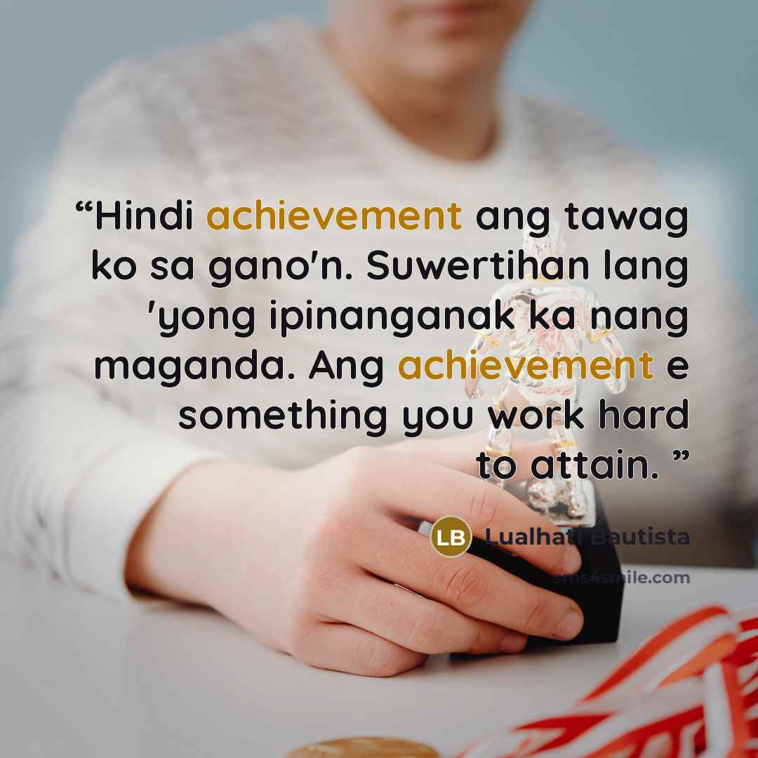 “Hindi achievement ang tawag ko sa gano'n. Suwertihan lang 'yong ipinanganak ka nang maganda. Ang achievement e something you work hard to attain.” quote by Lualhati Bautista