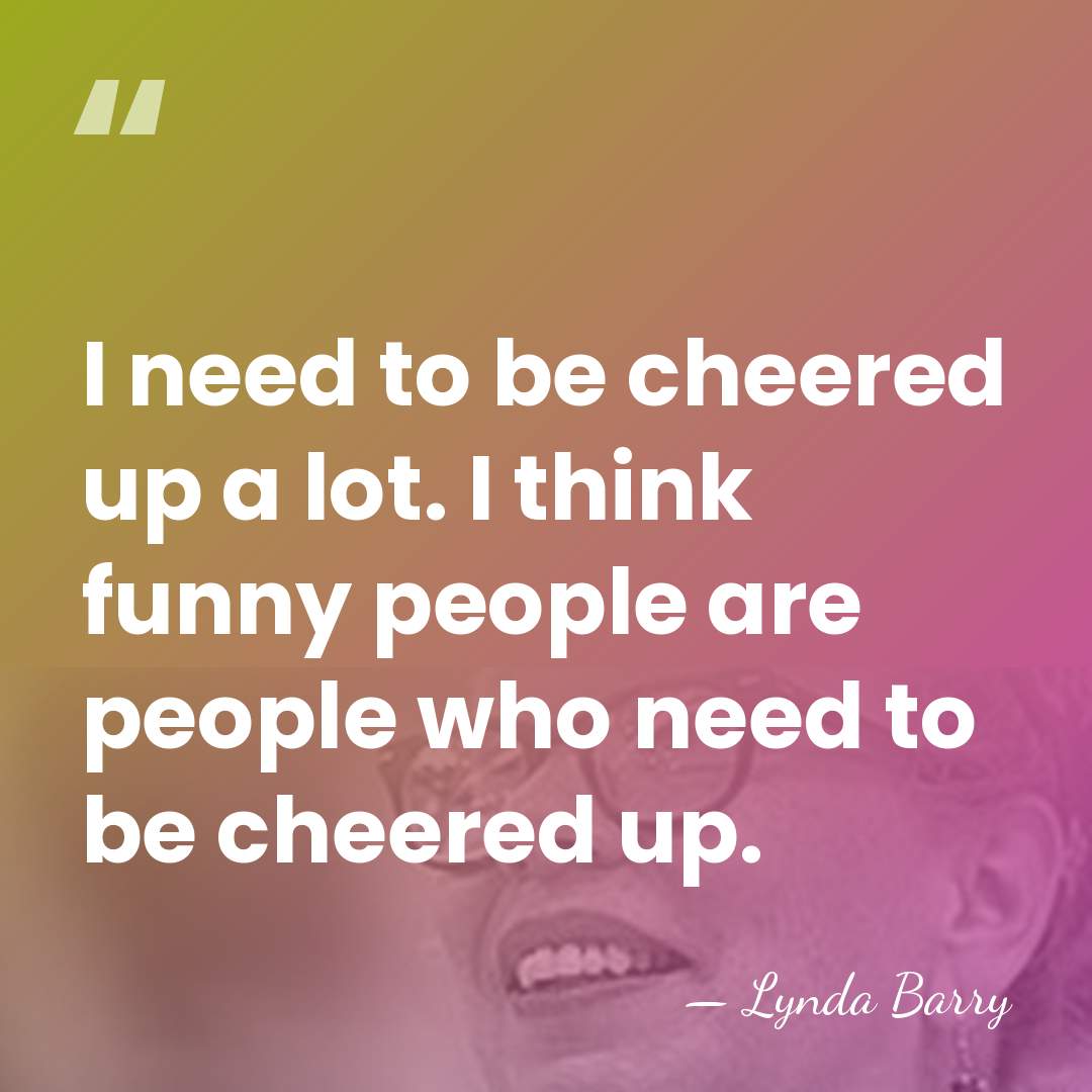 I need to be cheered up a lot. I think funny people&hellip; - Lynda Barry