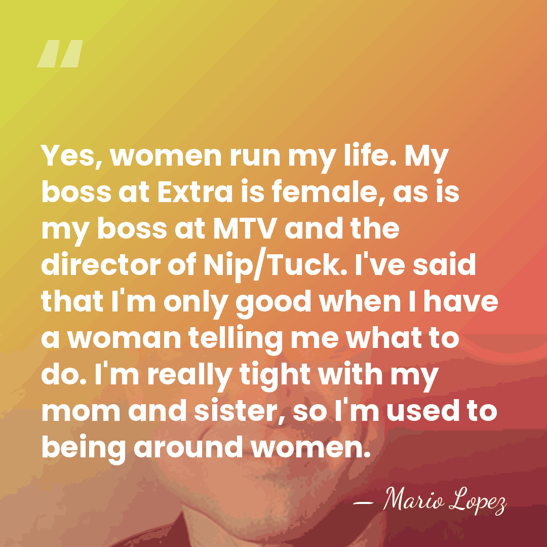 Yes, women run my life. My boss at Extra is female, as&hellip; - Mario Lopez