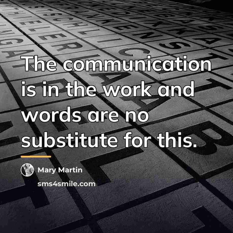 “The communication is in the work and words are no…” quote by Mary Martin