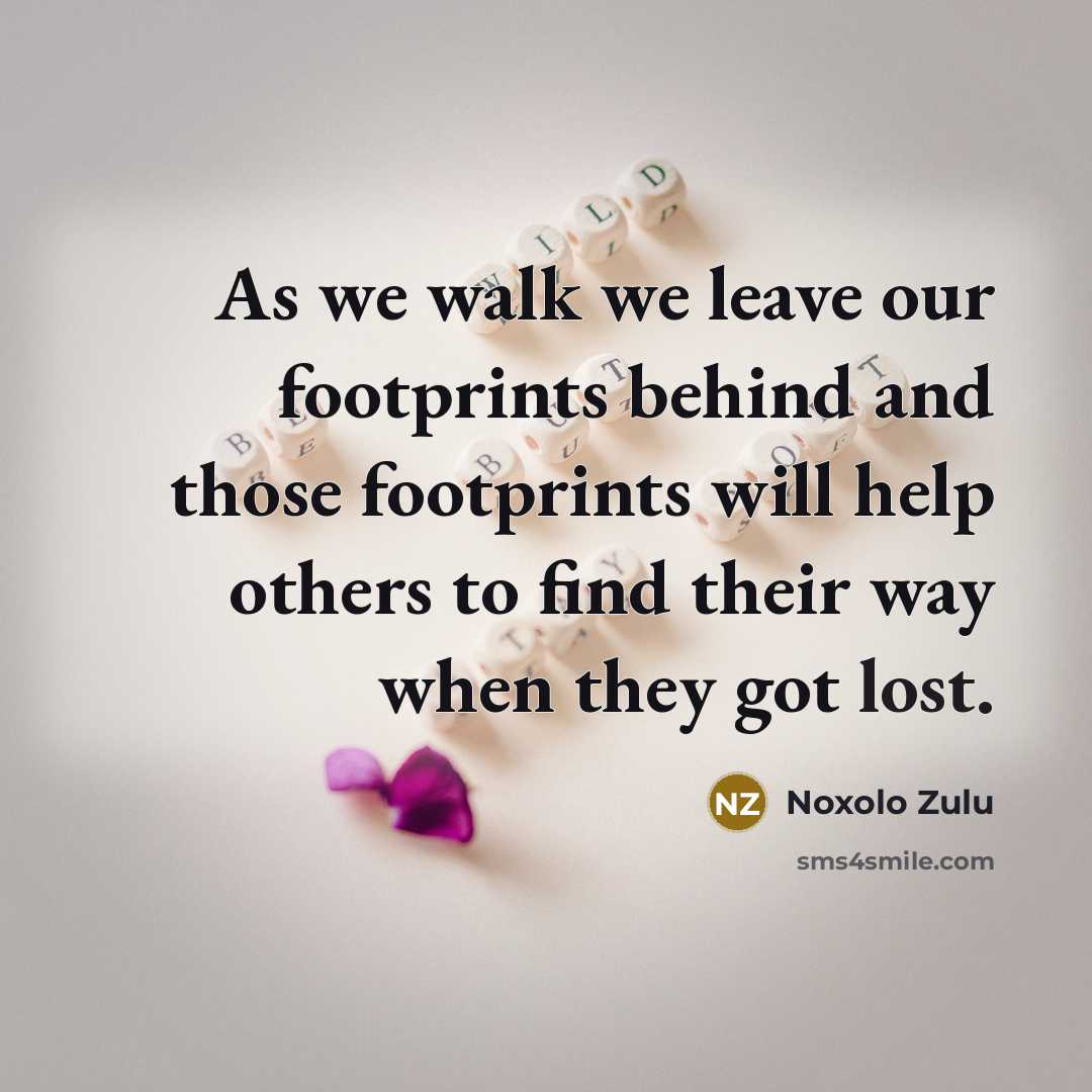 “As we walk we leave our footprints behind and those footprints will help others to find their way when they got lost.” quote by Noxolo Zulu