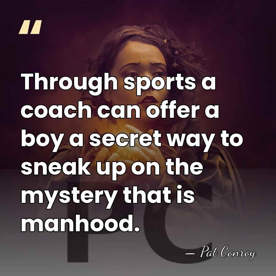Through sports a coach can offer a boy a secret way to&hellip; - Pat Conroy