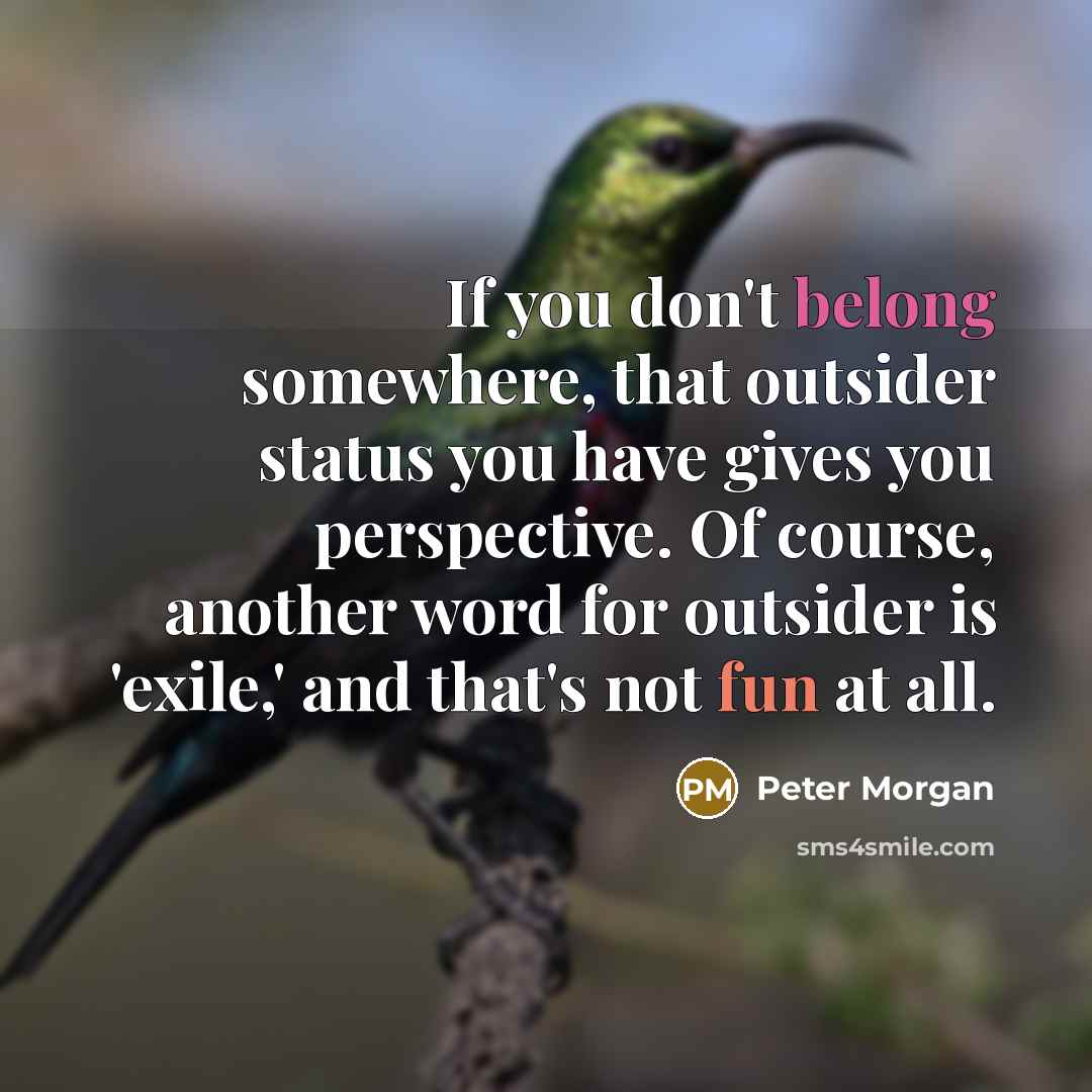 “If you don't belong somewhere, that outsider status you have…” quote by Peter Morgan