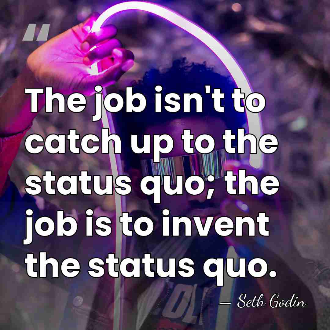 The job isn't to catch up to the status quo; the job&hellip; - Seth Godin