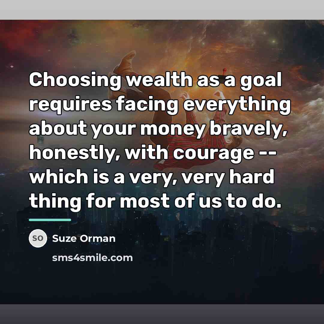 “Choosing wealth as a goal requires facing everything about your…” quote by Suze Orman