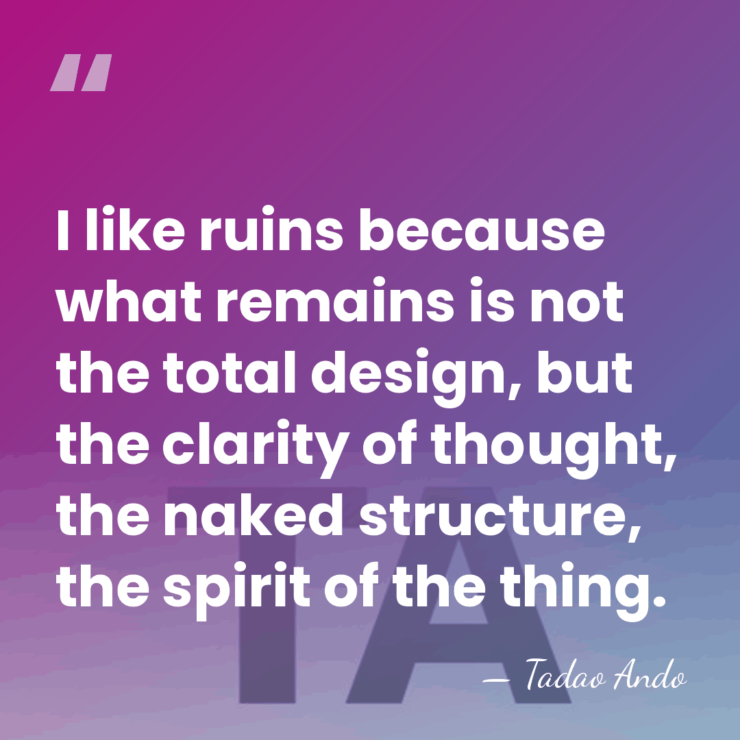 I like ruins because what remains is not the total design, but&hellip; - Tadao Ando