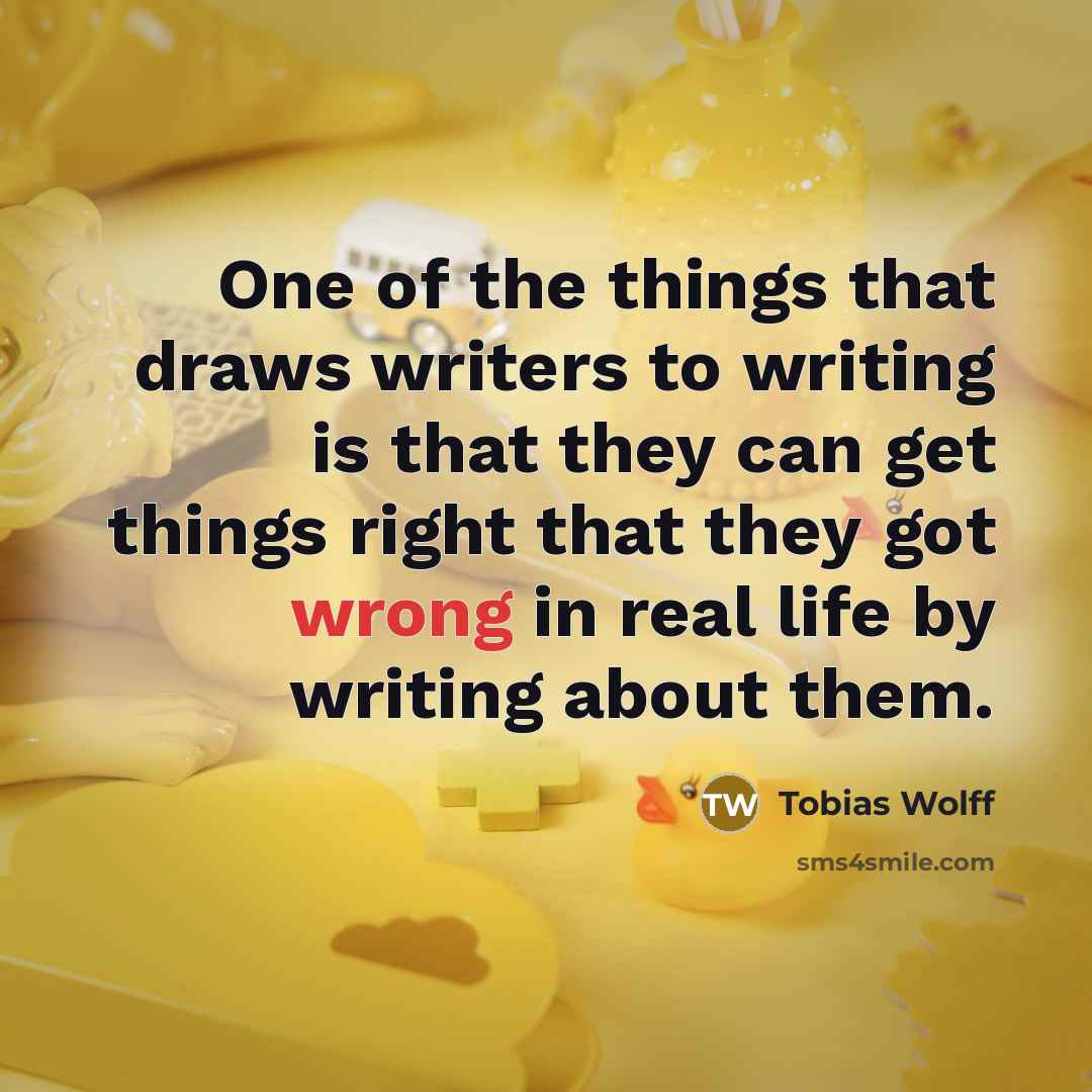 “One of the things that draws writers to writing is…” quote by Tobias Wolff