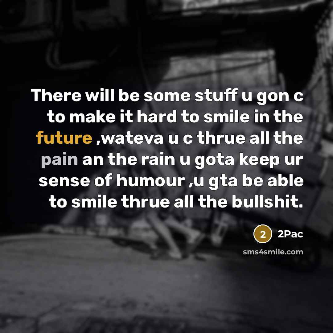“There will be some stuff u gon c to make it hard to smile in the future ,wateva u c thrue all the pain an the rain u gota keep ur sense of humour ,u gta be able to smile thrue all the bullshit.” quote by 2pac