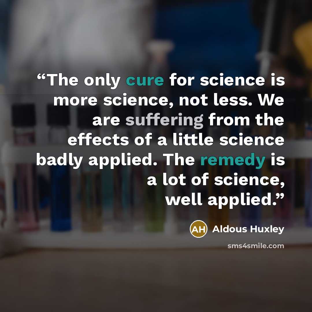 “The only cure for science is more science, not less. We are suffering from the effects of a little science badly applied. The remedy is a lot of science, well applied.” quote by Aldous Huxley