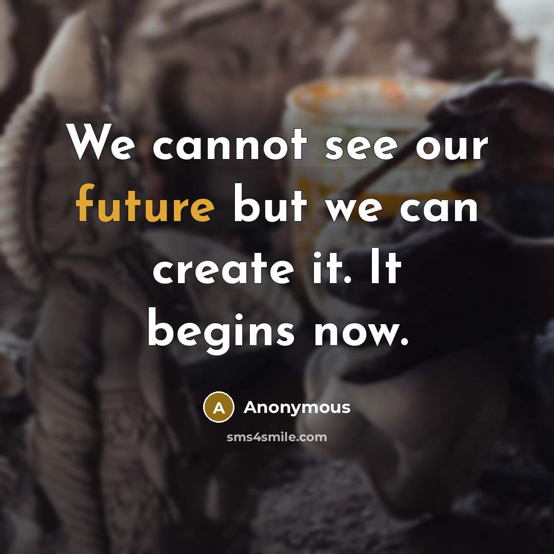 “We cannot see our future but we can create it. It begins now.” quote by Anonymous