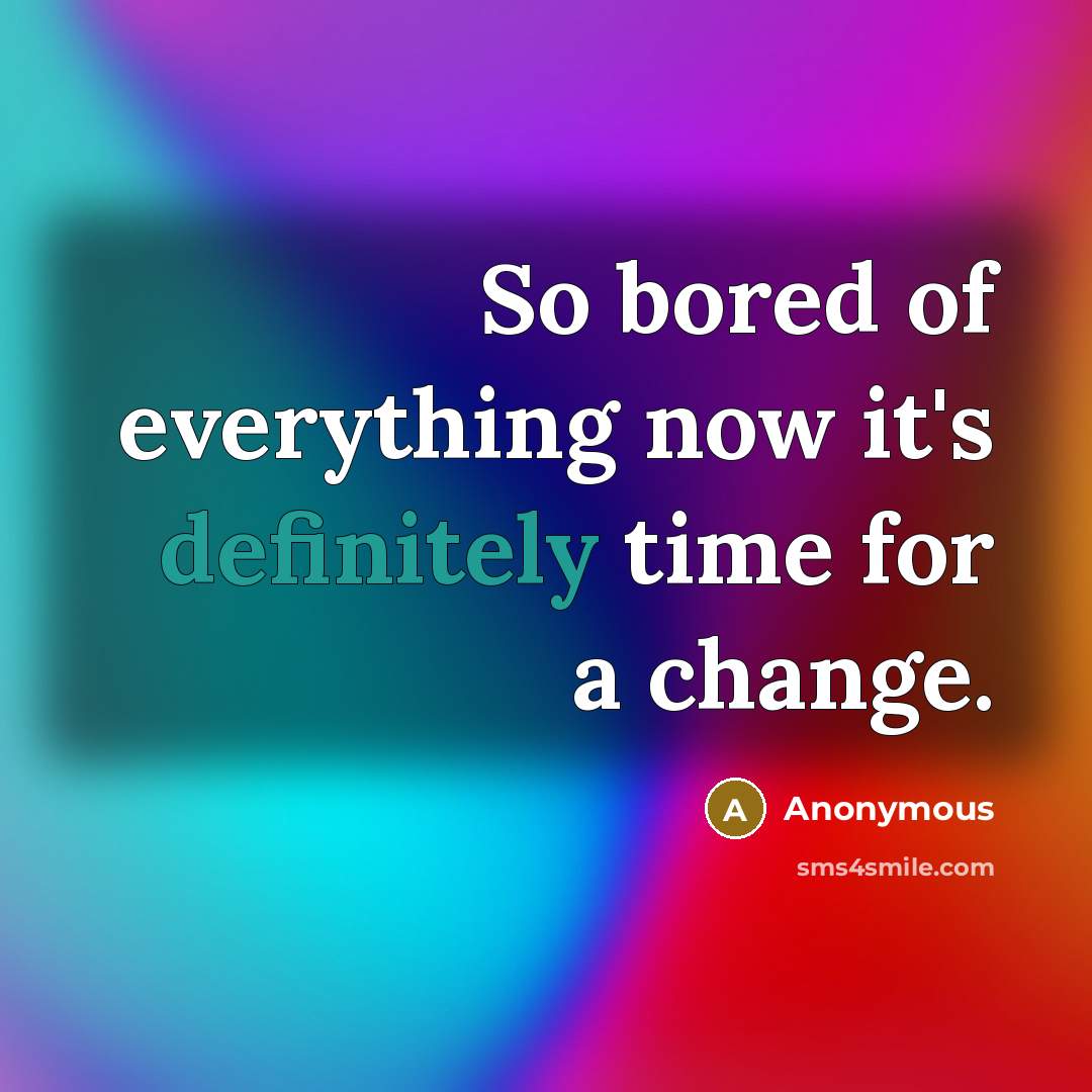 “So bored of everything now it's definitely time for a change.” quote by Anonymous