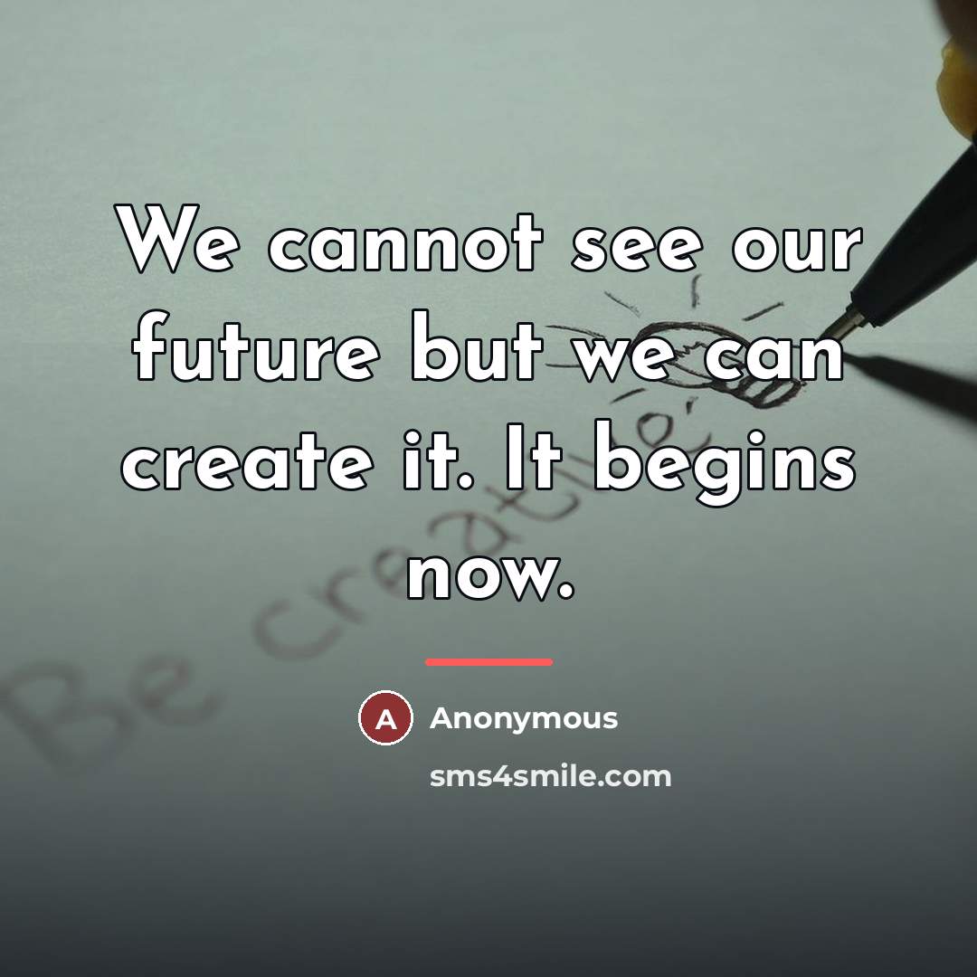 “We cannot see our future but we can create it.…” quote by Anonymous