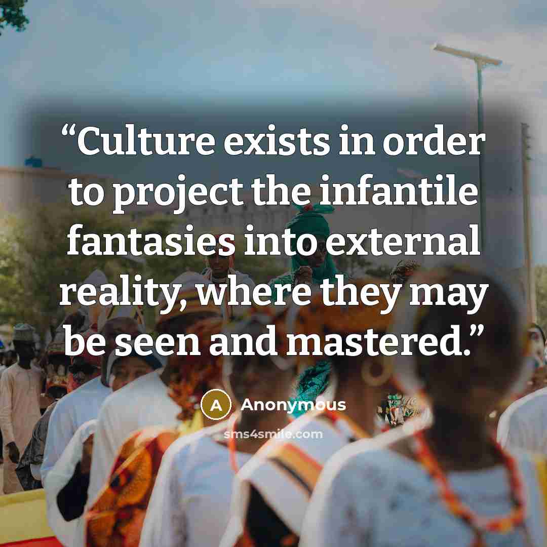 “Culture exists in order to project the infantile fantasies into external reality, where they may be seen and mastered.” quote by Anonymous