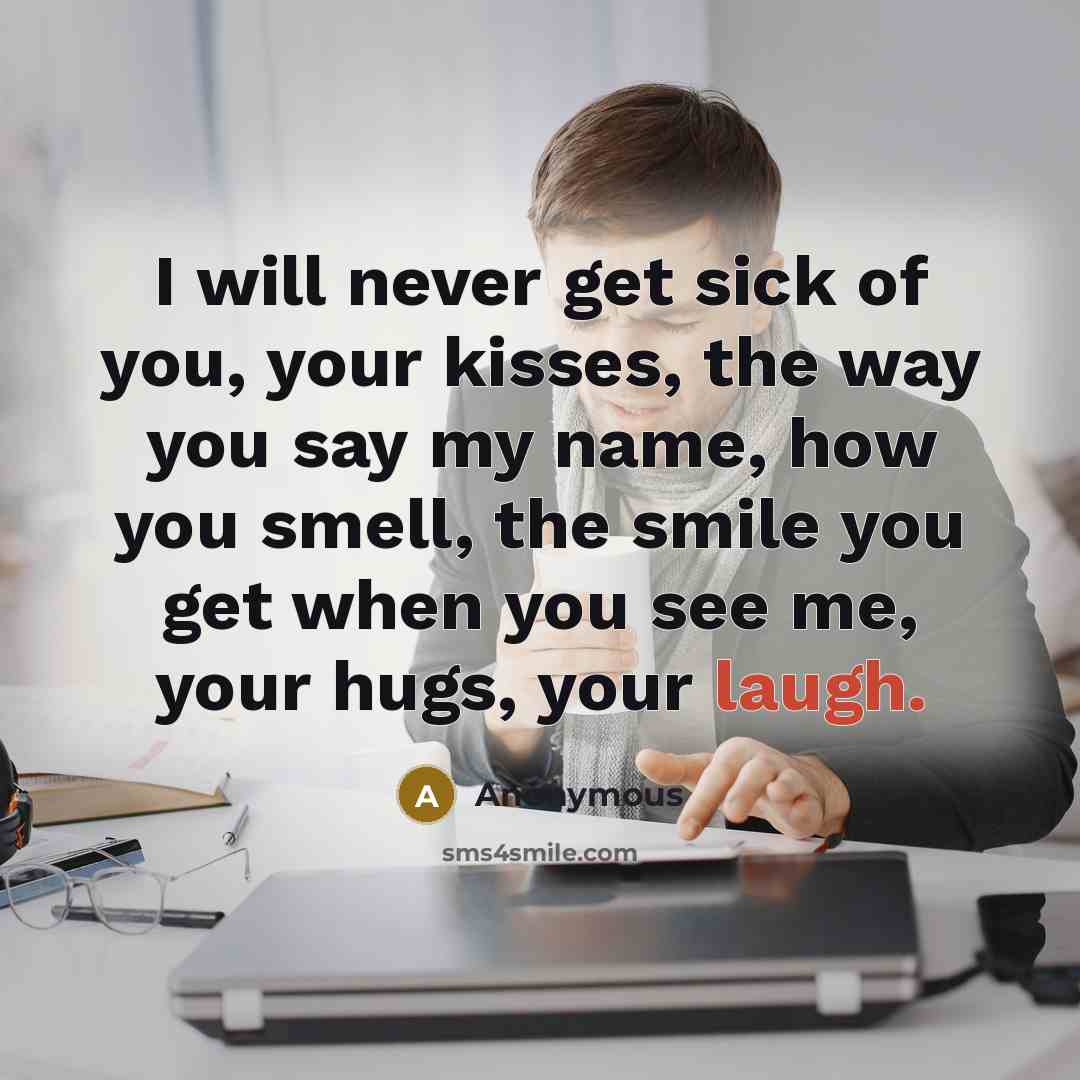 “I will never get sick of you, your kisses, the way you say my name, how you smell, the smile you get when you see me, your hugs, your laugh.” quote by Anonymous