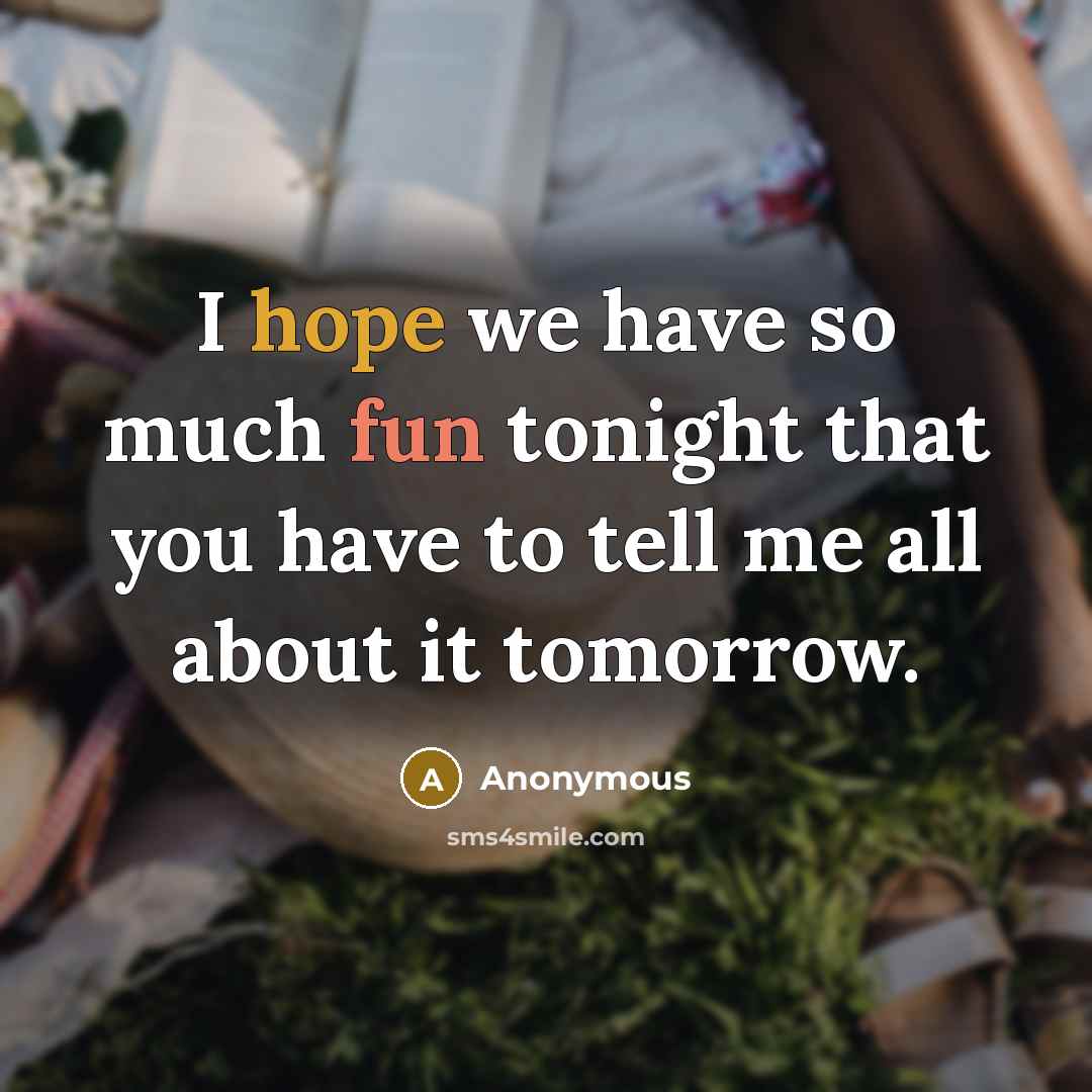 “I hope we have so much fun tonight that you have to tell me all about it tomorrow.” quote by Anonymous