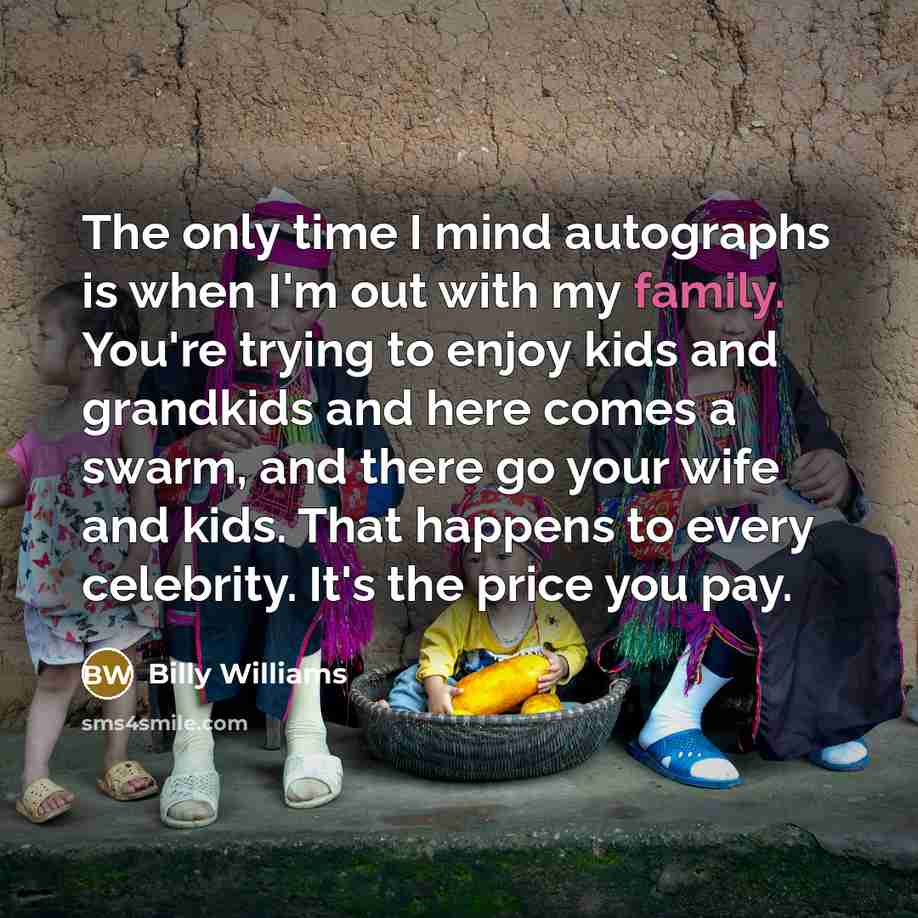 “The only time I mind autographs is when I'm out with my family. You're trying to enjoy kids and grandkids and here comes a swarm, and there go your wife and kids. That happens to every celebrity. It's the price you pay.” quote by Billy Williams