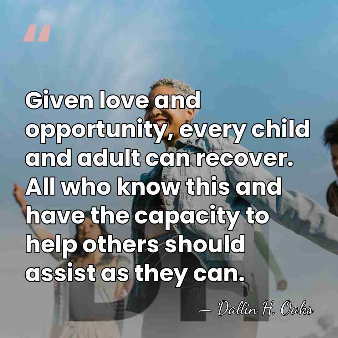 Given love and opportunity, every child and adult can recover. All who&hellip; - Dallin H. Oaks