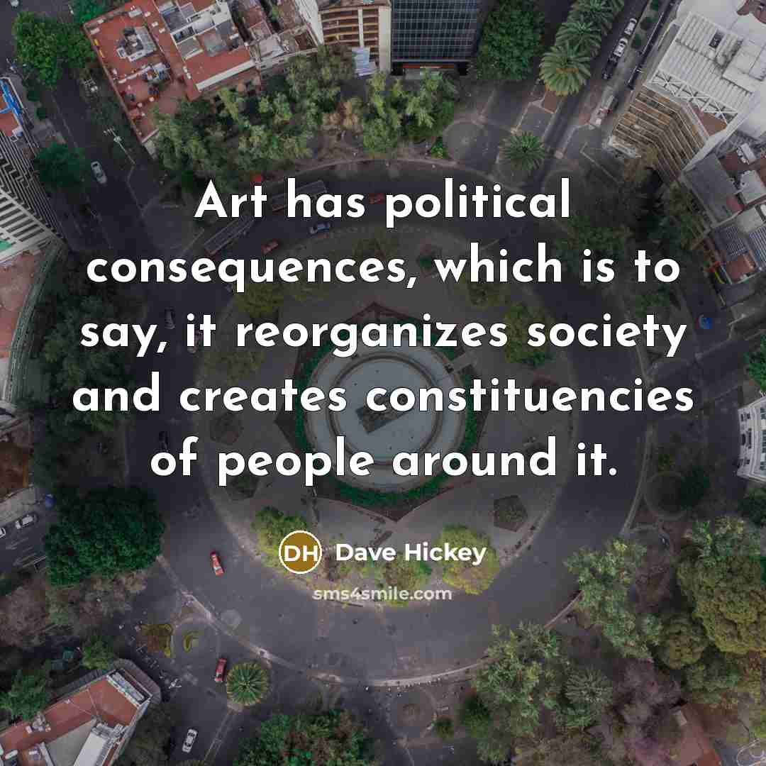 “Art has political consequences, which is to say, it reorganizes…” quote by Dave Hickey