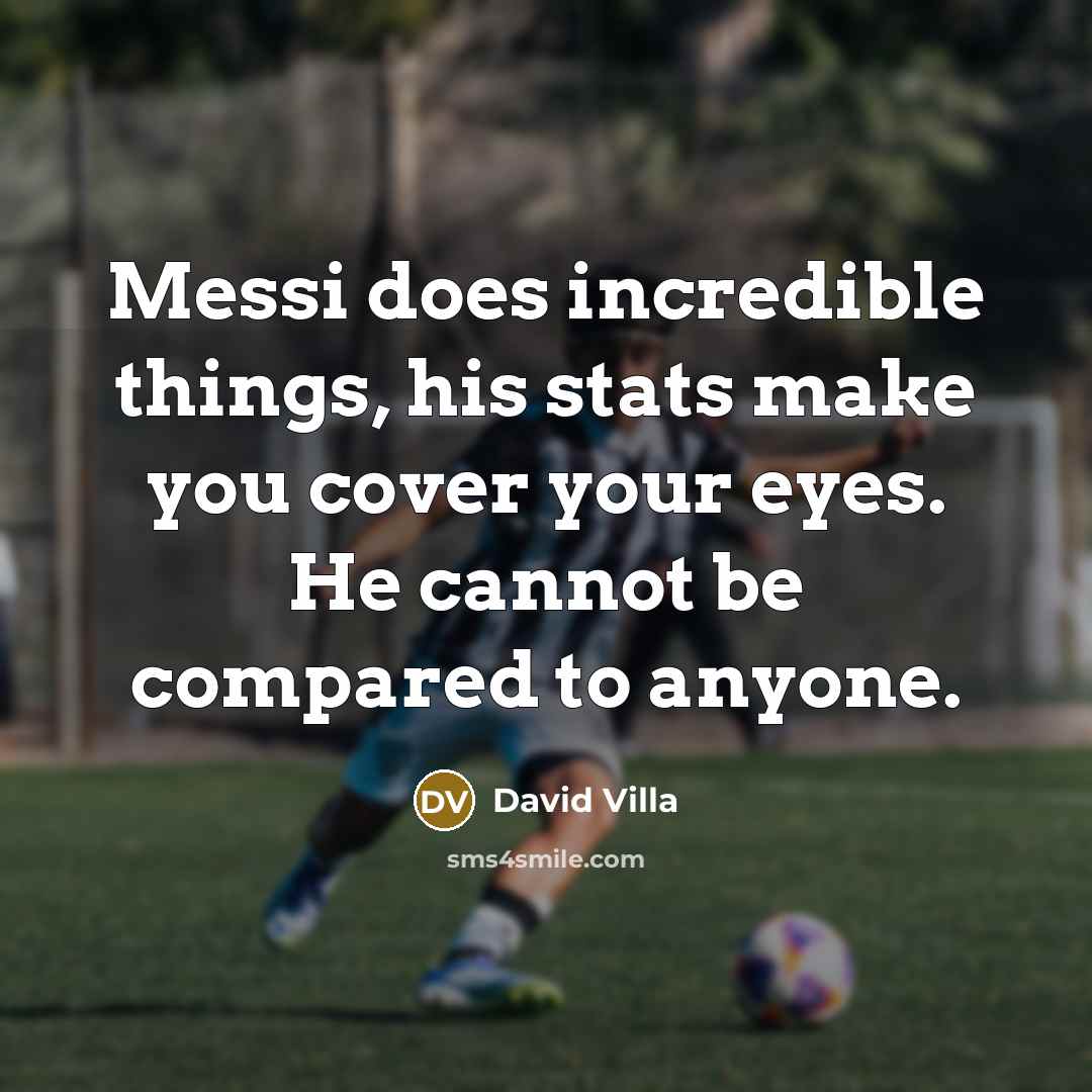 “Messi does incredible things, his stats make you cover your eyes. He cannot be compared to anyone.” quote by David Villa
