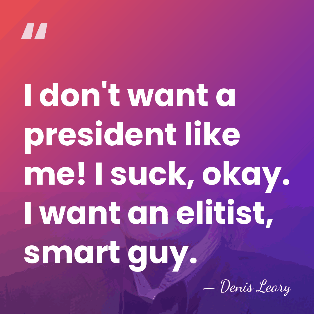 I don't want a president like me! I suck, okay. I want&hellip; - Denis Leary