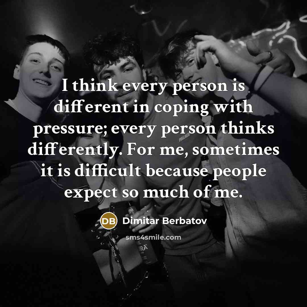 “I think every person is different in coping with pressure; every person thinks differently. For me, sometimes it is difficult because people expect so much of me.” quote by Dimitar Berbatov