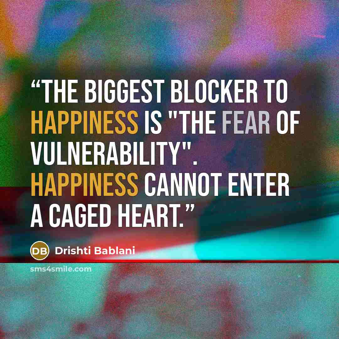 “The biggest blocker to happiness is "the fear of vulnerability". Happiness cannot enter a caged heart.” quote by Drishti Bablani