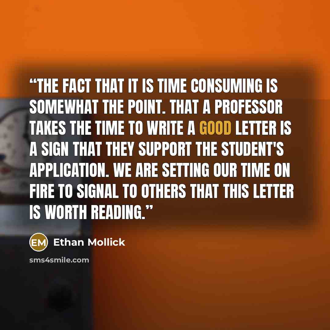 “The fact that it is time consuming is somewhat the point. That a professor takes the time to write a good letter is a sign that they support the student's application. We are setting our time on fire to signal to others that this letter is worth reading.” quote by Ethan Mollick