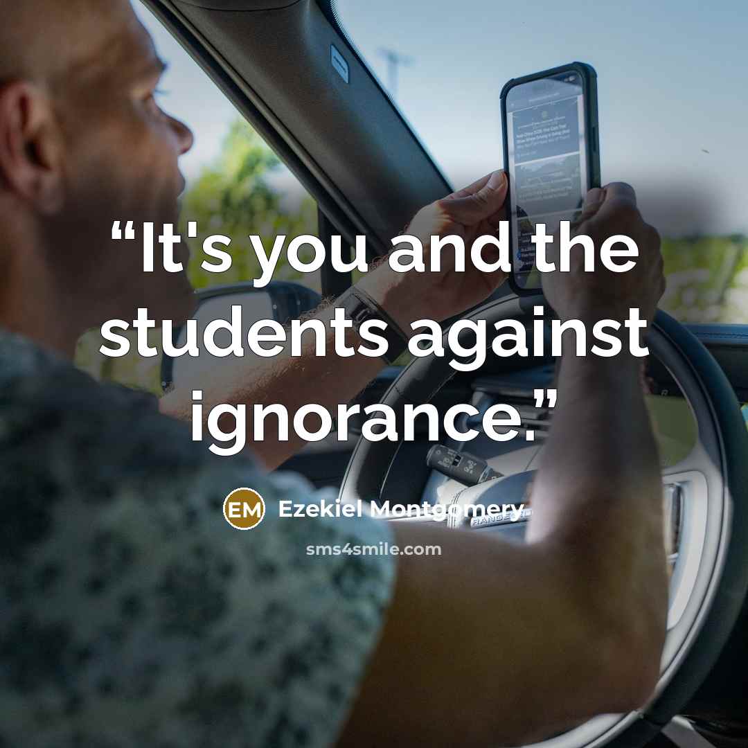 “It's you and the students against ignorance.” quote by Ezekiel Montgomery